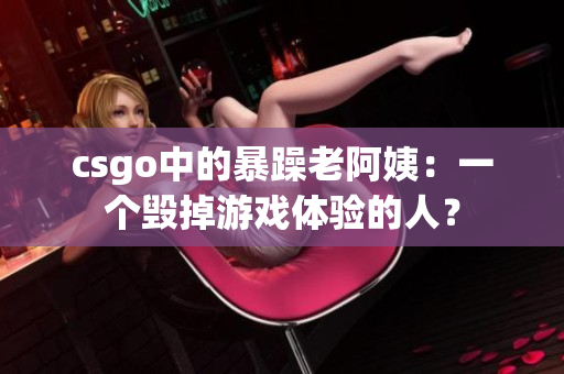 csgo中的暴躁老阿姨：一个毁掉游戏体验的人？