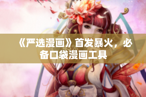 《严选漫画》首发暴火，必备口袋漫画工具