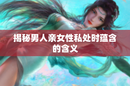 揭秘男人亲女性私处时蕴含的含义