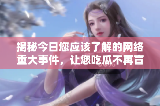 揭秘今日您应该了解的网络重大事件，让您吃瓜不再盲目！
