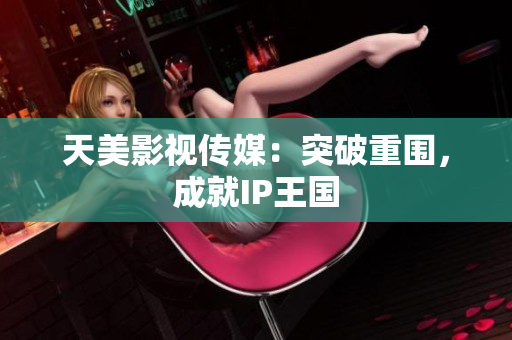 天美影视传媒：突破重围，成就IP王国