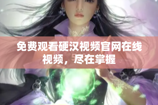 免费观看硬汉视频官网在线视频，尽在掌握