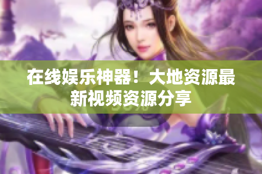 在线娱乐神器！大地资源最新视频资源分享