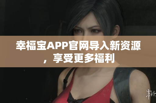 幸福宝APP官网导入新资源，享受更多福利
