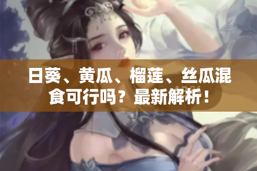 日葵、黄瓜、榴莲、丝瓜混食可行吗？最新解析！