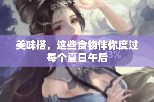 美味搭，这些食物伴你度过每个夏日午后