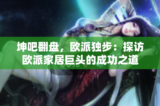 坤吧翻盘，欧派独步：探访欧派家居巨头的成功之道