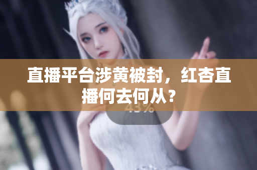 直播平台涉黄被封，红杏直播何去何从？