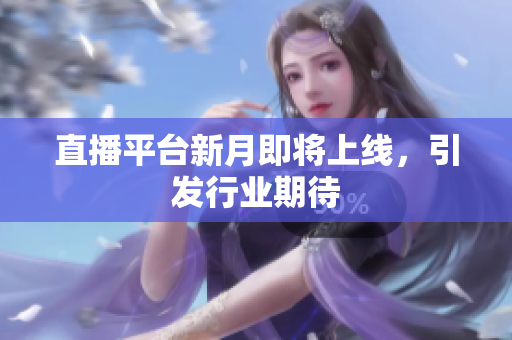 直播平台新月即将上线，引发行业期待