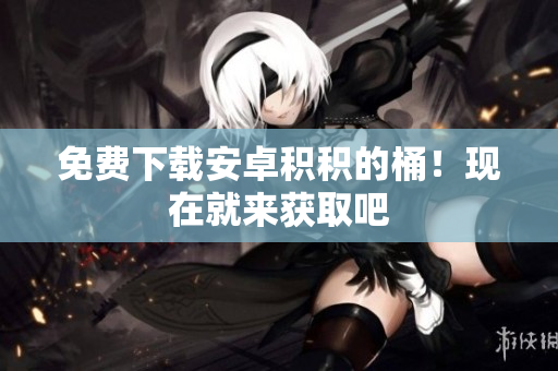 免费下载安卓积积的桶！现在就来获取吧