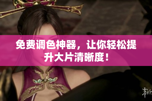 免费调色神器，让你轻松提升大片清晰度！