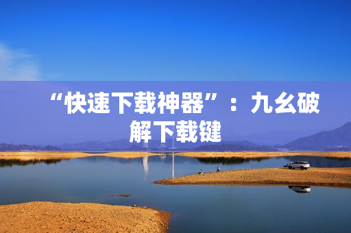 “快速下载神器”：九幺破解下载键