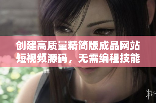 创建高质量精简版成品网站短视频源码，无需编程技能。