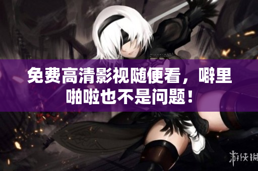 免费高清影视随便看，噼里啪啦也不是问题！