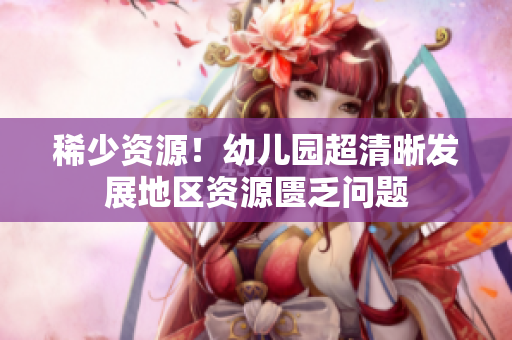 稀少资源！幼儿园超清晰发展地区资源匮乏问题