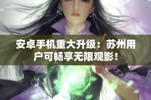 安卓手机重大升级：苏州用户可畅享无限观影！