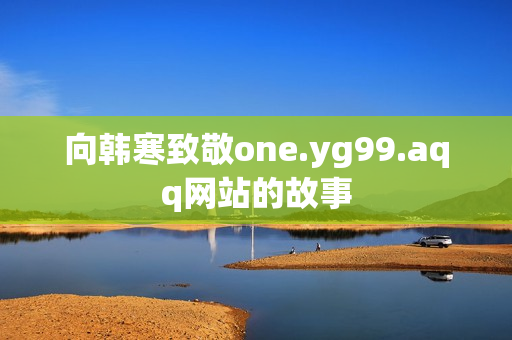 向韩寒致敬one.yg99.aqq网站的故事