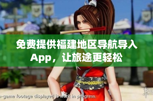 免费提供福建地区导航导入App，让旅途更轻松