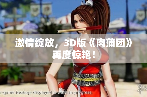 激情绽放，3D版《肉蒲团》再度惊艳！