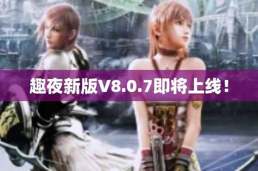 趣夜新版V8.0.7即将上线！