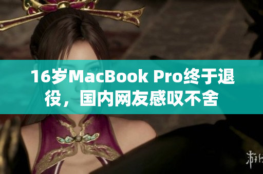 16岁MacBook Pro终于退役，国内网友感叹不舍
