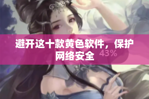 避开这十款黄色软件，保护网络安全