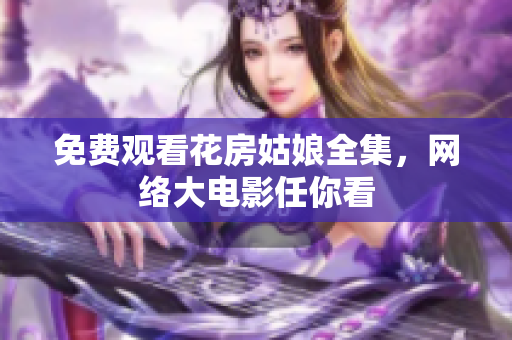 免费观看花房姑娘全集，网络大电影任你看