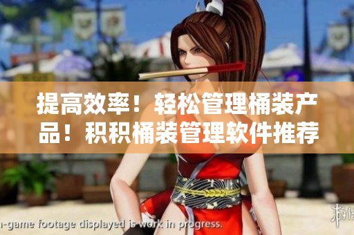 提高效率！轻松管理桶装产品！积积桶装管理软件推荐