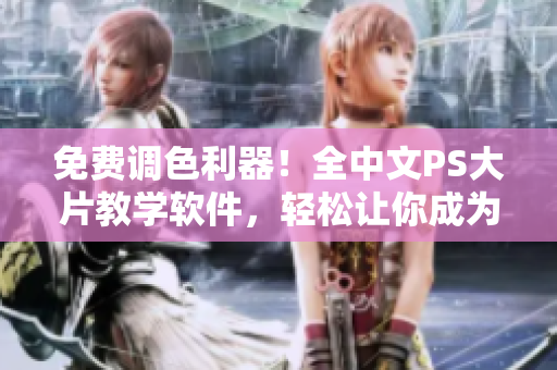 免费调色利器！全中文PS大片教学软件，轻松让你成为调色高手！