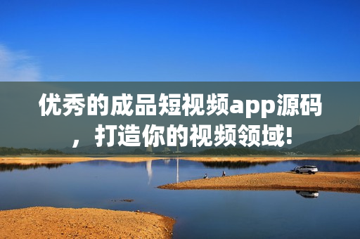 优秀的成品短视频app源码，打造你的视频领域!