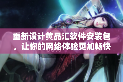 重新设计黄品汇软件安装包，让你的网络体验更加畅快