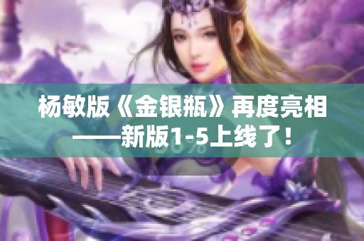 杨敏版《金银瓶》再度亮相——新版1-5上线了！