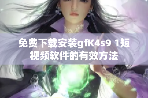 免费下载安装gfK4s9 1短视频软件的有效方法