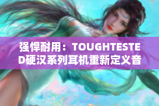 强悍耐用：TOUGHTESTED硬汉系列耳机重新定义音乐体验
