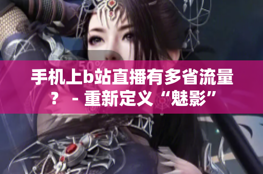 手机上b站直播有多省流量？ - 重新定义“魅影”