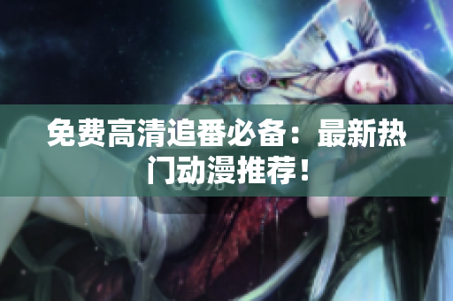 免费高清追番必备：最新热门动漫推荐！