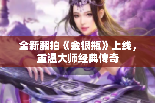 全新翻拍《金银瓶》上线，重温大师经典传奇