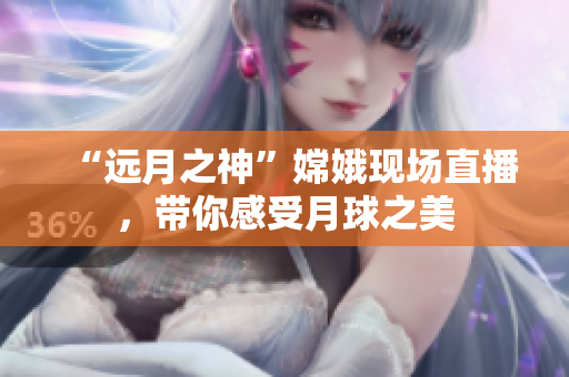 “远月之神”嫦娥现场直播，带你感受月球之美