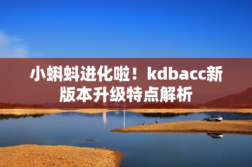 小蝌蚪进化啦！kdbacc新版本升级特点解析