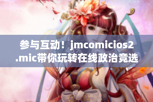 参与互动！jmcomicios2.mic带你玩转在线政治竞选