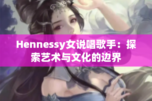 Hennessy女说唱歌手：探索艺术与文化的边界