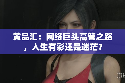 黄品汇：网络巨头高管之路，人生有彩还是迷茫？