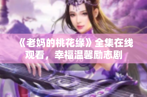 《老妈的桃花缘》全集在线观看，幸福温馨励志剧