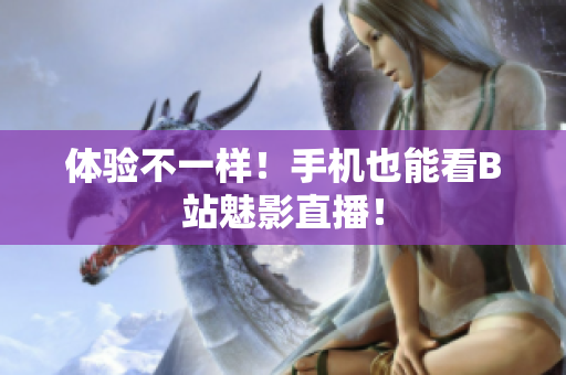 体验不一样！手机也能看B站魅影直播！