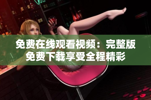 免费在线观看视频：完整版免费下载享受全程精彩