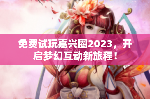 免费试玩嘉兴圈2023，开启梦幻互动新旅程！