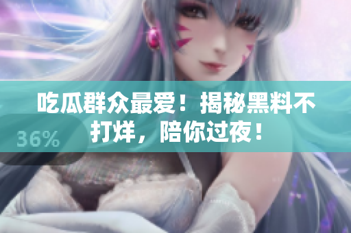 吃瓜群众最爱！揭秘黑料不打烊，陪你过夜！