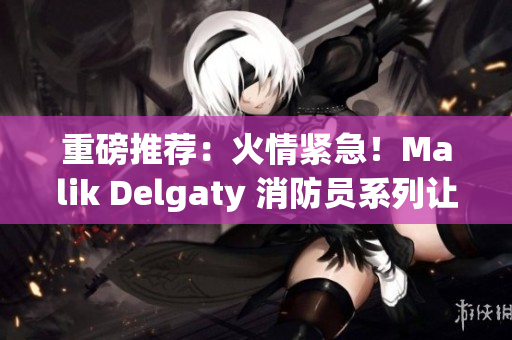 重磅推荐：火情紧急！Malik Delgaty 消防员系列让你了解救援的真相！