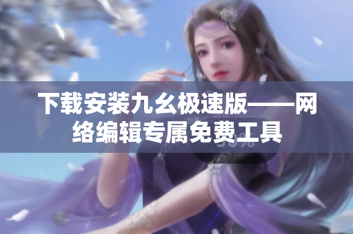 下载安装九幺极速版——网络编辑专属免费工具
