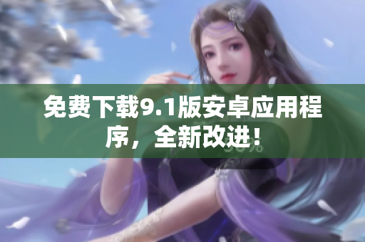 免费下载9.1版安卓应用程序，全新改进！